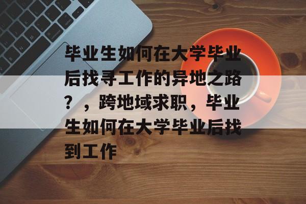 毕业生如何在大学毕业后找寻工作的异地之路?,跨地域求职,毕业生如何在大学毕业后找到工作 毕业生如何在大学毕业后找寻工作的异地之路?,跨地域求职,毕业生如何在大学毕业后找到工作
