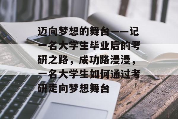 迈向梦想的舞台——记一名大学生毕业后的考研之路,成功路漫漫,一名大学生如何通过考研走向梦想舞台 迈向梦想的舞台——记一名大学生毕业后的考研之路,成功路漫漫,一名大学生如何通过考研走向梦想舞台
