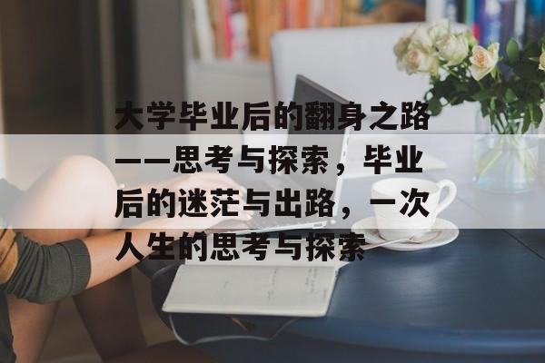大学毕业后的翻身之路——思考与探索,毕业后的迷茫与出路,一次人生的思考与探索 大学毕业后的翻身之路——思考与探索,毕业后的迷茫与出路,一次人生的思考与探索