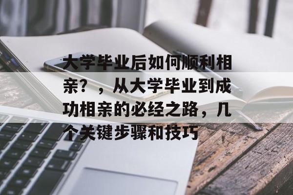 大学毕业后如何顺利相亲?,从大学毕业到成功相亲的必经之路,几个关键步骤和技巧 大学毕业后如何顺利相亲?,从大学毕业到成功相亲的必经之路,几个关键步骤和技巧