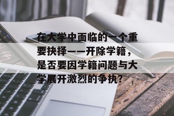 在大学中面临的一个重要抉择——开除学籍,是否要因学籍问题与大学展开激烈的争执? 在大学中面临的一个重要抉择——开除学籍,是否要因学籍问题与大学展开激烈的争执?