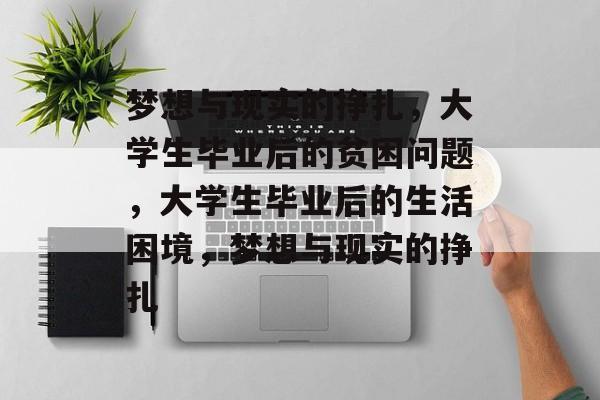 梦想与现实的挣扎,大学生毕业后的贫困问题,大学生毕业后的生活困境,梦想与现实的挣扎 梦想与现实的挣扎,大学生毕业后的贫困问题,大学生毕业后的生活困境,梦想与现实的挣扎