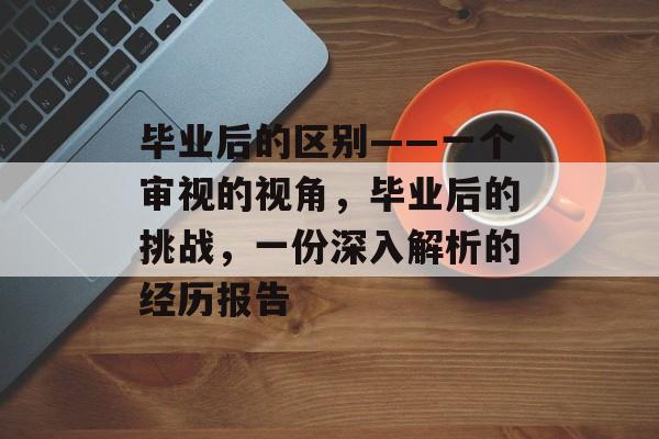 毕业后的区别——一个审视的视角,毕业后的挑战,一份深入解析的经历报告 毕业后的区别——一个审视的视角,毕业后的挑战,一份深入解析的经历报告