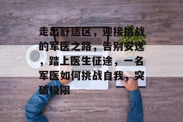 走出舒适区，迎接挑战的军医之路，告别安逸，踏上医生征途，一名军医如何挑战自我，突破极限