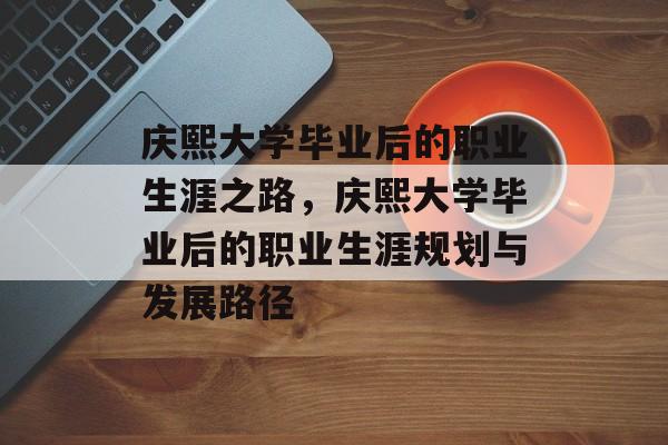 庆熙大学毕业后的职业生涯之路,庆熙大学毕业后的职业生涯规划与发展路径 庆熙大学毕业后的职业生涯之路,庆熙大学毕业后的职业生涯规划与发展路径