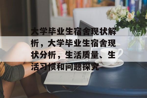 大学毕业生宿舍现状解析,大学毕业生宿舍现状分析,生活质量、生活习惯和问题探究 大学毕业生宿舍现状解析,大学毕业生宿舍现状分析,生活质量、生活习惯和问题探究