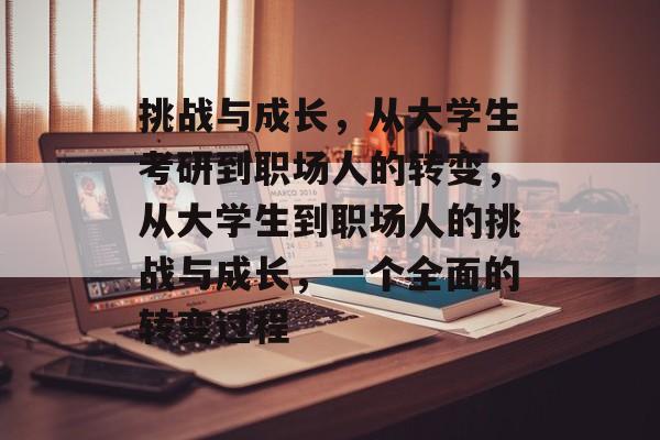 挑战与成长,从大学生考研到职场人的转变,从大学生到职场人的挑战与成长,一个全面的转变过程 挑战与成长,从大学生考研到职场人的转变,从大学生到职场人的挑战与成长,一个全面的转变过程