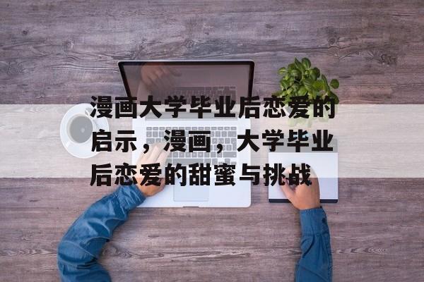 漫画大学毕业后恋爱的启示，漫画，大学毕业后恋爱的甜蜜与挑战