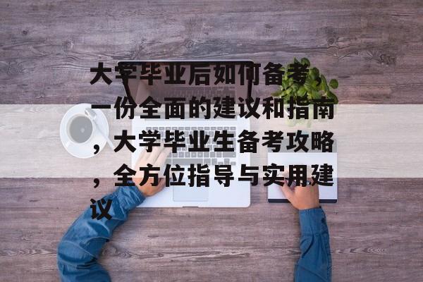 大学毕业后如何备考，一份全面的建议和指南，大学毕业生备考攻略，全方位指导与实用建议