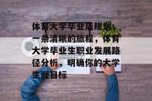 体育大学毕业后规划,一条清晰的旅程,体育大学毕业生职业发展路径分析,明确你的大学生涯目标 体育大学毕业后规划,一条清晰的旅程,体育大学毕业生职业发展路径分析,明确你的大学生涯目标
