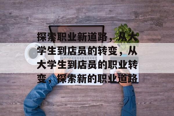 探索职业新道路，从大学生到店员的转变，从大学生到店员的职业转变，探索新的职业道路