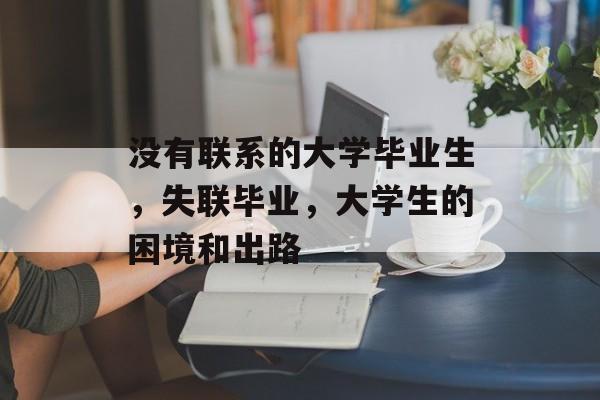没有联系的大学毕业生，失联毕业，大学生的困境和出路