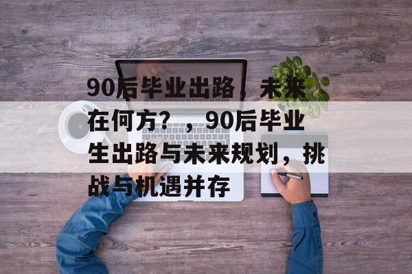 90后毕业出路，未来在何方？，90后毕业生出路与未来规划，挑战与机遇并存
