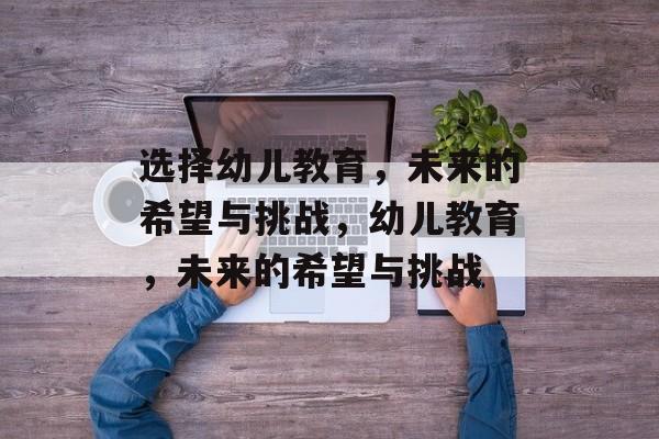 选择幼儿教育，未来的希望与挑战，幼儿教育，未来的希望与挑战