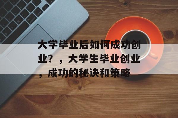 大学毕业后如何成功创业？，大学生毕业创业，成功的秘诀和策略