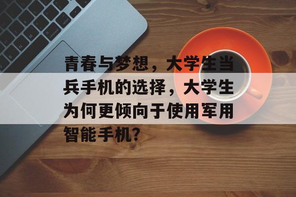青春与梦想，大学生当兵手机的选择，大学生为何更倾向于使用军用智能手机？
