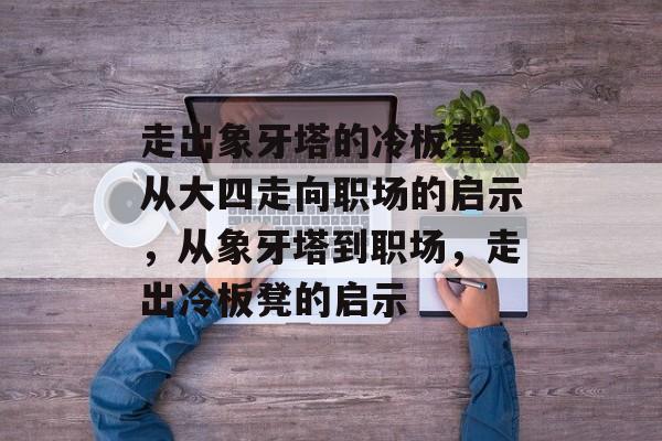 走出象牙塔的冷板凳，从大四走向职场的启示，从象牙塔到职场，走出冷板凳的启示