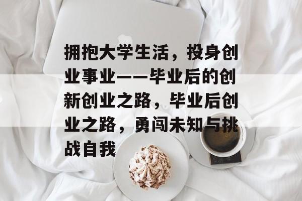 拥抱大学生活,投身创业事业——毕业后的创新创业之路,毕业后创业之路,勇闯未知与挑战自我 拥抱大学生活,投身创业事业——毕业后的创新创业之路,毕业后创业之路,勇闯未知与挑战自我