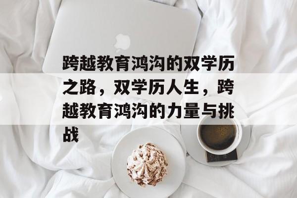 跨越教育鸿沟的双学历之路,双学历人生,跨越教育鸿沟的力量与挑战 跨越教育鸿沟的双学历之路,双学历人生,跨越教育鸿沟的力量与挑战