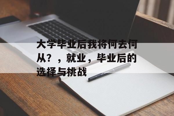 大学毕业后我将何去何从?,就业,毕业后的选择与挑战 大学毕业后我将何去何从?,就业,毕业后的选择与挑战