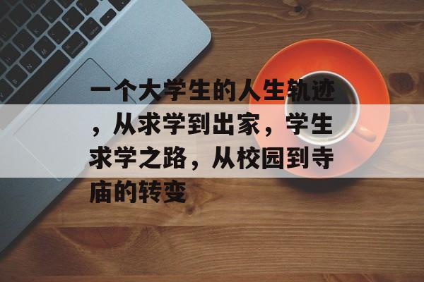 一个大学生的人生轨迹，从求学到出家，学生求学之路，从校园到寺庙的转变