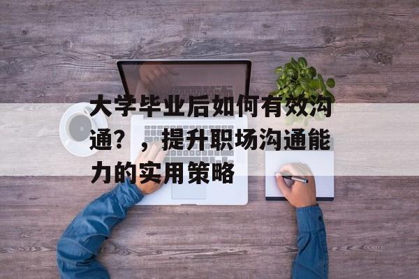 大学毕业后如何有效沟通？，提升职场沟通能力的实用策略