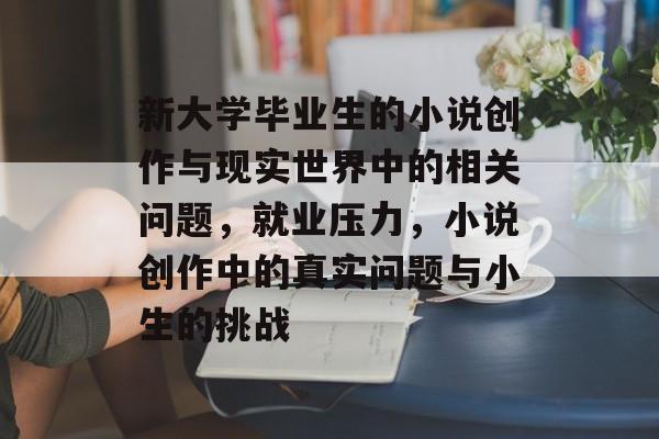新大学毕业生的小说创作与现实世界中的相关问题，就业压力，小说创作中的真实问题与小生的挑战