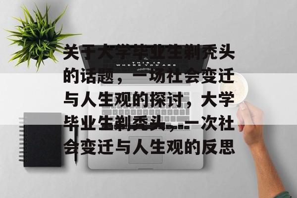 关于大学毕业生剃秃头的话题,一场社会变迁与人生观的探讨,大学毕业生剃秃头,一次社会变迁与人生观的反思 关于大学毕业生剃秃头的话题,一场社会变迁与人生观的探讨,大学毕业生剃秃头,一次社会变迁与人生观的反思