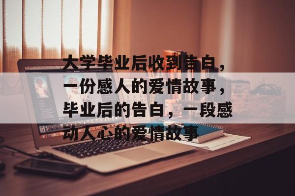 大学毕业后收到告白,一份感人的爱情故事,毕业后的告白,一段感动人心的爱情故事 大学毕业后收到告白,一份感人的爱情故事,毕业后的告白,一段感动人心的爱情故事