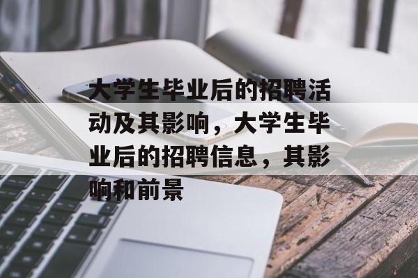 大学生毕业后的招聘活动及其影响，大学生毕业后的招聘信息，其影响和前景