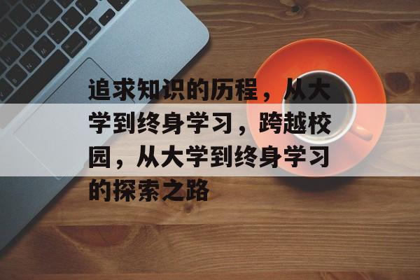 追求知识的历程,从大学到终身学习,跨越校园,从大学到终身学习的探索之路 追求知识的历程,从大学到终身学习,跨越校园,从大学到终身学习的探索之路