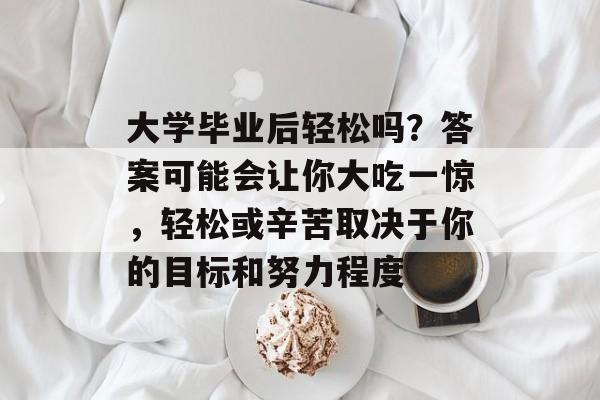 大学毕业后轻松吗？答案可能会让你大吃一惊，轻松或辛苦取决于你的目标和努力程度