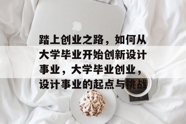 踏上创业之路,如何从大学毕业开始创新设计事业,大学毕业创业,设计事业的起点与挑战 踏上创业之路,如何从大学毕业开始创新设计事业,大学毕业创业,设计事业的起点与挑战