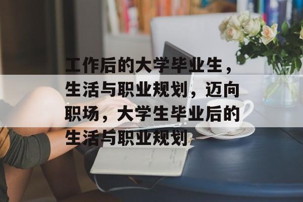 工作后的大学毕业生,生活与职业规划,迈向职场,大学生毕业后的生活与职业规划 工作后的大学毕业生,生活与职业规划,迈向职场,大学生毕业后的生活与职业规划