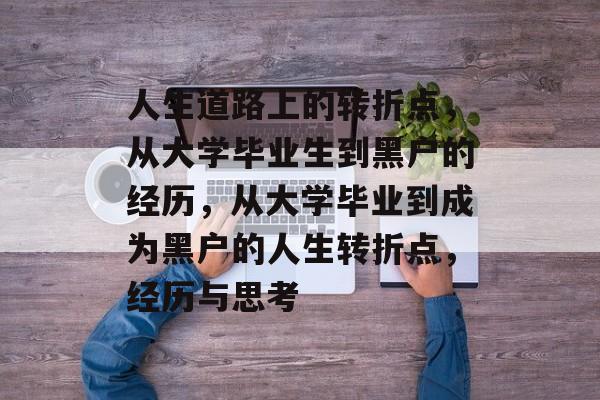 人生道路上的转折点,从大学毕业生到黑户的经历,从大学毕业到成为黑户的人生转折点,经历与思考 人生道路上的转折点,从大学毕业生到黑户的经历,从大学毕业到成为黑户的人生转折点,经历与思考