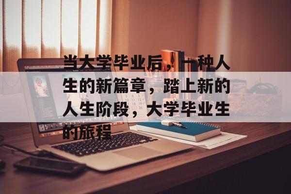 当大学毕业后,一种人生的新篇章,踏上新的人生阶段,大学毕业生的旅程 当大学毕业后,一种人生的新篇章,踏上新的人生阶段,大学毕业生的旅程