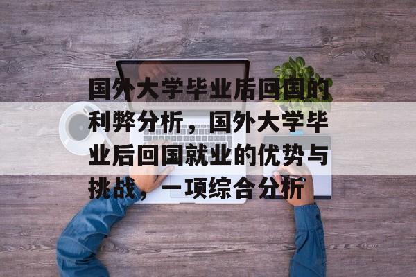 国外大学毕业后回国的利弊分析,国外大学毕业后回国就业的优势与挑战,一项综合分析 国外大学毕业后回国的利弊分析,国外大学毕业后回国就业的优势与挑战,一项综合分析