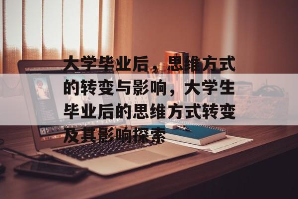 大学毕业后,思维方式的转变与影响,大学生毕业后的思维方式转变及其影响探索 大学毕业后,思维方式的转变与影响,大学生毕业后的思维方式转变及其影响探索