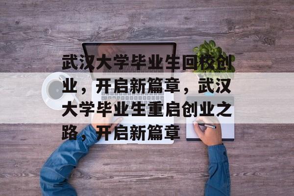 武汉大学毕业生回校创业,开启新篇章,武汉大学毕业生重启创业之路,开启新篇章 武汉大学毕业生回校创业,开启新篇章,武汉大学毕业生重启创业之路,开启新篇章