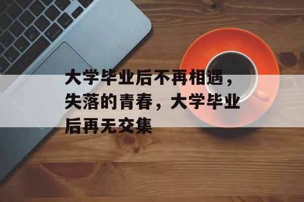 大学毕业后不再相遇，失落的青春，大学毕业后再无交集