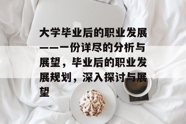 大学毕业后的职业发展——一份详尽的分析与展望,毕业后的职业发展规划,深入探讨与展望 大学毕业后的职业发展——一份详尽的分析与展望,毕业后的职业发展规划,深入探讨与展望