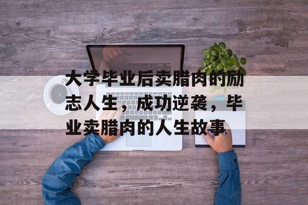 大学毕业后卖腊肉的励志人生,成功逆袭,毕业卖腊肉的人生故事 大学毕业后卖腊肉的励志人生,成功逆袭,毕业卖腊肉的人生故事