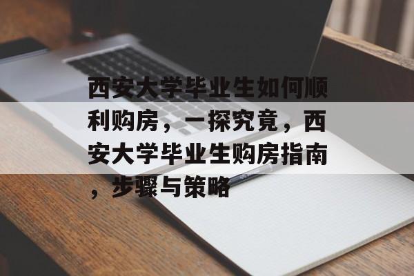 西安大学毕业生如何顺利购房，一探究竟，西安大学毕业生购房指南，步骤与策略