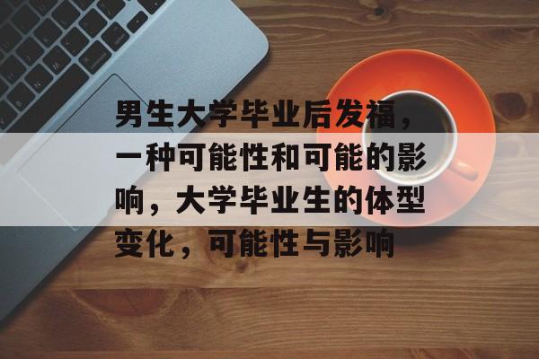 男生大学毕业后发福,一种可能性和可能的影响,大学毕业生的体型变化,可能性与影响 男生大学毕业后发福,一种可能性和可能的影响,大学毕业生的体型变化,可能性与影响