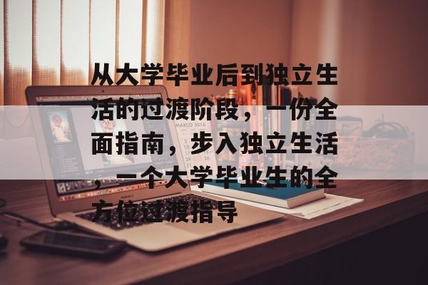 从大学毕业后到独立生活的过渡阶段,一份全面指南,步入独立生活,一个大学毕业生的全方位过渡指导 从大学毕业后到独立生活的过渡阶段,一份全面指南,步入独立生活,一个大学毕业生的全方位过渡指导