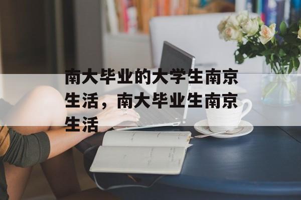 南大毕业的大学生南京生活，南大毕业生南京生活