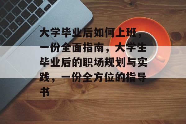 大学毕业后如何上班，一份全面指南，大学生毕业后的职场规划与实践，一份全方位的指导书