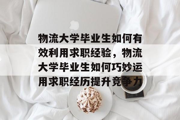 物流大学毕业生如何有效利用求职经验，物流大学毕业生如何巧妙运用求职经历提升竞争力