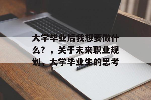 大学毕业后我想要做什么?,关于未来职业规划,大学毕业生的思考 大学毕业后我想要做什么?,关于未来职业规划,大学毕业生的思考