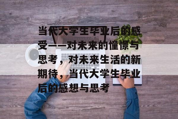 当代大学生毕业后的感受——对未来的憧憬与思考，对未来生活的新期待，当代大学生毕业后的感想与思考